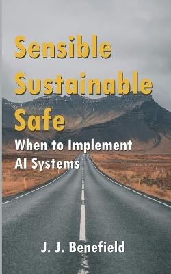 Sensible, Sustainable, Safe: When to Implement A.I. Systems - J J Benefield - cover