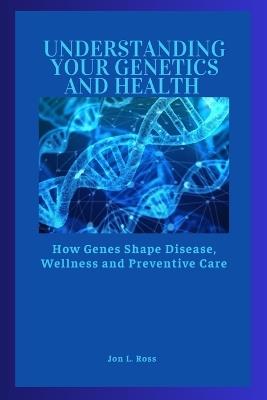 Understanding Your Genetics and Health: How Genes Shape Disease, Wellness and Preventive Care - Jon L Ross - cover