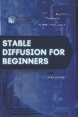 Stable Diffusion for Beginners: Your Road from Novice to Skilled Professional - Stas Kolod - cover