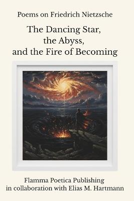 Poems on Friedrich Nietzsche: The Dancing Star, the Abyss, and the Fire of Becoming - Elias M Hartmann,Flamma Poetica Publishing - cover