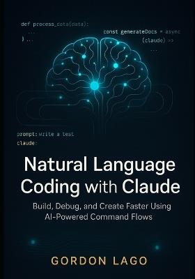 Natural Language Coding with Claude: Build, Debug, and Create Faster Using AI-Powered Command Flows - Gordon Lago - cover
