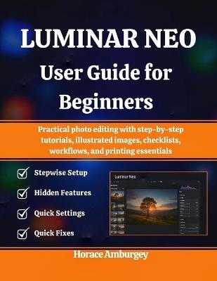 Luminar Neo User Guide for Beginners: Practical photo editing with step-by-step tutorials, illustrated images, checklists, workflows, and printing essentials - Horace Amburgey - cover