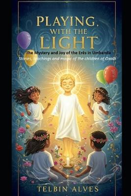 Playing with the Light: The Mystery and Joy of the Erês in Umbanda Stories, teachings and magic of the children of Oxalá - Erê Mariazinha,Telbin Alves - cover