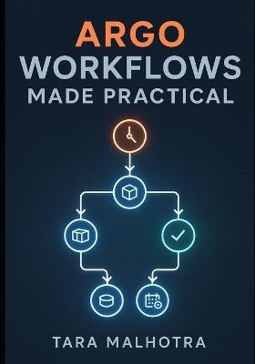 Argo Workflows Made Practical: Build reliable CI/CD pipelines and Kubernetes workflows with Argo, templates, DAGs, artifacts, and GitOps automation - Tara Malhotra - cover