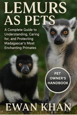 Lemurs as Pets: A Complete Guide to Understanding, Caring for, and Protecting Madagascar's Most Enchanting Primates. - Ewan Khan - cover