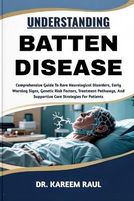 Understanding Batten Disease: Comprehensive Guide To Rare Neurological Disorders, Early Warning Signs, Genetic Risk Factors, Treatment Pathways, And Supportive Care Strategies For Patients - Kareem Raul - cover