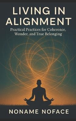 Living in Alignment: Practical Practices for Coherence, Wonder, and True Belonging - Noname Noface - cover