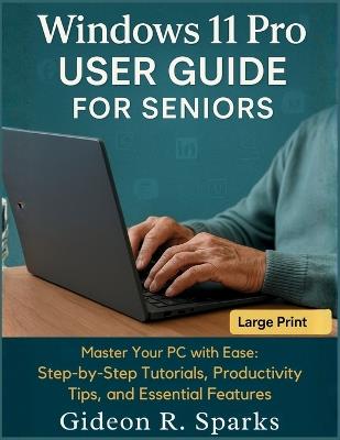 Windows 11 Pro User Guide for Seniors: Master Your PC with Ease: Step-by-Step Tutorials, Productivity Tips, and Essential Features - Gideon R Sparks - cover