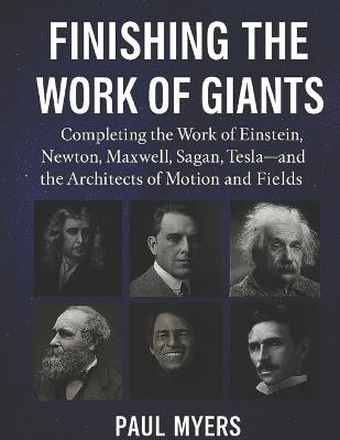 Finishing The Work of Giants: Completing the Work of Einstein, Newton, Maxwell, Sagan, Tesla-and the Architects of Motion, and Fields. - Paul Myers - cover