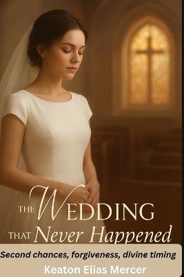 The Wedding That Never Happened: Second chances, forgiveness, divine timing - Keaton Elias Mercer - cover