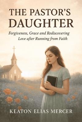 The Pastor's Daughter: Forgiveness, Grace and Rediscovering love after running from Faith - Keaton Elias Mercer - cover