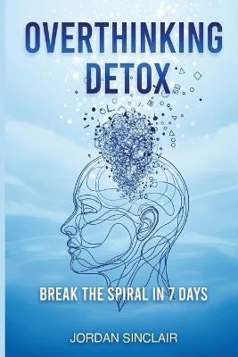 Overthinking Detox: Break the Spiral in 7 Days - Jordan Sinclair - cover