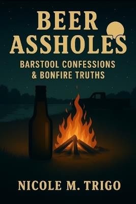 Beer Assholes: Barstool Confessions & Bonfire Truths - Nicole M Trigo - cover