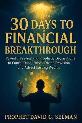 30 Days to Financial Breakthrough: Powerful Prayers and Prophetic Declarations to Cancel Debt, Unlock Divine Provision, and Attract Lasting Wealth - David G Selman - cover