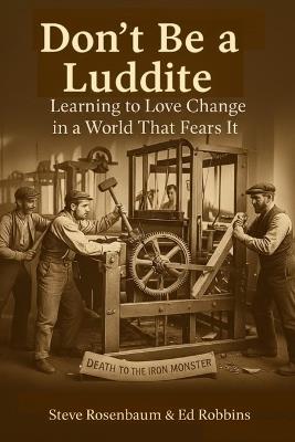 Don't Be a Luddite: Learning to Love Change in a World that Fears It - Steve Rosenbaum - cover