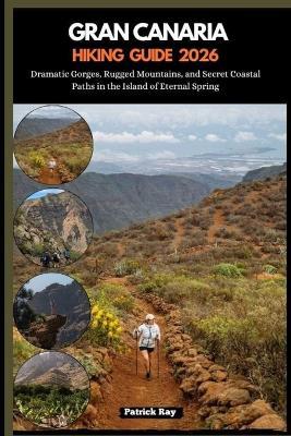 Gran Canaria Hiking Guide 2026: Dramatic Gorges, Rugged Mountains, and Secret Coastal Paths in the Island of Eternal Spring - Patrick Ray - cover