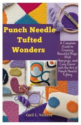 Punch Needle Tufted Wonders: A Complete Guide to Creating Beautiful Rugs, Wall Hangings, and Cozy Decor with the Art of Punch Needle Tufting - Cecil L Valent - cover