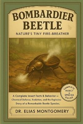 Bombardier Beetle: Nature's Tiny Fire-Breather: A Complete Insect Facts & Behavior Guide - Chemical Defense, Evolution, and the Explosive Story of a Remarkable Beetle Species - Elias Montgomery - cover