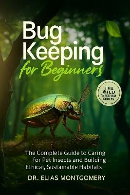 Bug Keeping for Beginners: The Complete Guide to Caring for Pet Insects and Building Ethical, Sustainable Habitats - Elias Montgomery - cover