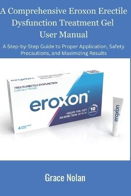 A Comprehensive Eroxon Erectile Dysfunction Treatment Gel User Manual: A Step-by-Step Guide to Proper Application, Safety Precautions, and Maximizing Results - Grace Nolan - cover