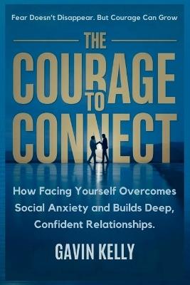 The Courage To Connect: How Facing Yourself Overcomes Social Anxiety and Builds Deep, Confident Relationships. - Gavin Kelly - cover