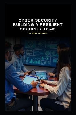 Cyber Security Building a Resilient Security Team - Mark Hayward - cover