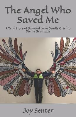 The Angel Who Saved Me: A True Story of Survival from Deadly Grief to Divine Gratitude - Joy Senter - cover