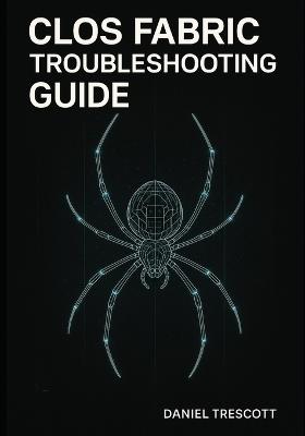 Clos Fabric Troubleshooting Guide: Diagnose and Resolve BGP, EVPN-VXLAN, ECMP, and Performance Problems in Spine-Leaf Fabrics. Step-by-Step Solutions with Real Production Troubleshooting Scenarios - Daniel Trescott - cover
