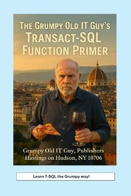 The Grumpy Old IT Guy's Transact-SQL Function Primer: An Intermediate Primer on Scalar, Table-Valued, and Parameterized Function Implementations with SQL Server - Angelo R Bobak - cover