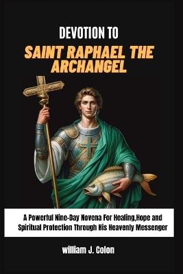Devotion to Saint Raphael the Archangel: A Powerful Nine-Day Novena for Healing, Hope and Spiritual Protection through his heavenly messenger - William J Colon - cover
