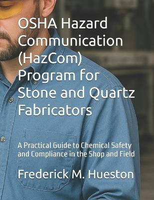 OSHA Hazard Communication (HazCom) Program for Stone and Quartz Fabricators: A Practical Guide to Chemical Safety and Compliance in the Shop and Field - Frederick M Hueston - cover