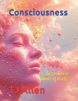 Consciousness: The Universe Aware of Itself - Tj Allen - cover