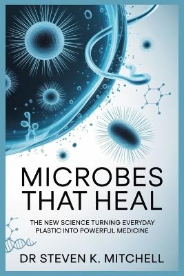 Microbes That Heal: The New Science Turning Everyday Plastic into Powerful Medicine - Steven K Mitchell - cover