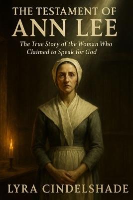 The Testament of Ann Lee: The True Story of the Woman Who Claimed to Speak for God - Lyra Cindelshade - cover