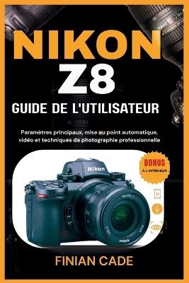 Nikon Z8 Guide de l'Utilisateur: Paramètres principaux, mise au point automatique, vidéo et techniques de photographie professionnelle - Finian Cade - cover