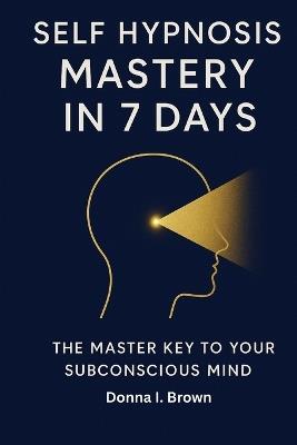 Self Hypnosis Mastery in 7 Days: The Master Key to Your Subconscious Mind - Donna I Brown - cover