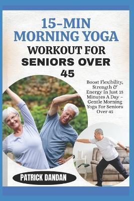 15-Min Morning Yoga Workout for Seniors Over 45: Boost Flexibility, Strength & Energy In Just 15 Minutes A Day - Gentle Morning Yoga For Seniors Over 45 - Patrick Dandan - cover