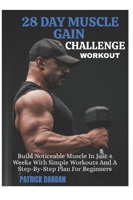 28 Day Muscle Gain Challenge Workout: Build Noticeable Muscle In Just 4 Weeks With Simple Workouts And A Step-By-Step Plan For Beginners - Patrick Dandan - cover