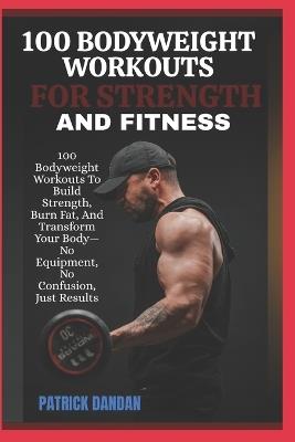 100 Bodyweight Workouts for Strength and Fitness: 100 Bodyweight Workouts To Build Strength, Burn Fat, And Transform Your Body-No Equipment, No Confusion, Just Results - Patrick Dandan - cover