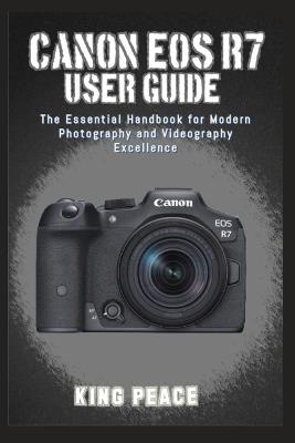 Canon EOS R7 User Guide: The Essential Handbook for Modern Photography and Videography Excellence - King Peace - cover