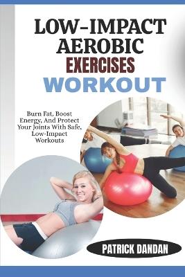 Low-Impact Aerobic Exercises Workout: Burn Fat, Boost Energy, And Protect Your Joints With Safe, Low-Impact Workouts - Patrick Dandan - cover