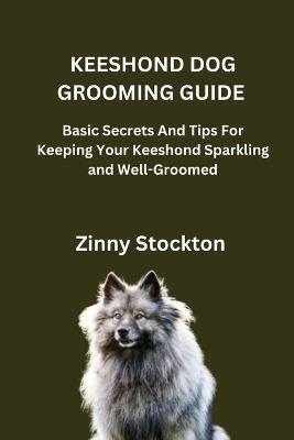 Keeshond Dog Grooming Guide: Basic Secrets And Tips For Keeping Your Keeshond Sparkling and Well-Groomed - Zinny Stockton - cover