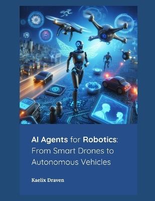 AI Agents for Robotics: From Smart Drones to Autonomous Vehicles - Kaelix Draven - cover