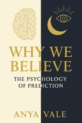 Why We Believe: The Psychology of Prediction: Exploring How Human Belief Shapes Our Understanding of the Future - Anya Vale - cover
