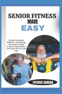 Senior Fitness Made Easy: Simple Strength, Balance, And Energy Routines To Stay Active, Independent, And Pain-Free At Any Age - Patrick Dandan - cover