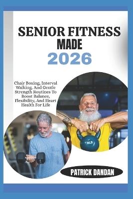 Senior Fitness Made 2026: Chair Boxing, Interval Walking, And Gentle Strength Routines To Boost Balance, Flexibility, And Heart Health For Life - Patrick Dandan - cover