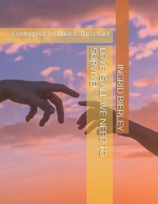 Love Is All We Need to Survive!: Loving each other is the clue! - Ingrid Bierley - cover