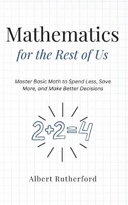 Mathematics for the Rest of Us: Master Basic Math to Spend Less, Save More, and Make Better Decisions. - Albert Rutherford - cover