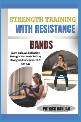 Strength Training with Resistance Bands: Easy, Safe, And Effective Strength Workouts To Stay Strong And Independent At Any Age - Patrick Dandan - cover