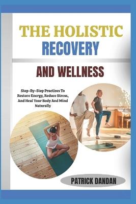 The Holistic Recovery and Wellness: Step-By-Step Practices To Restore Energy, Reduce Stress, And Heal Your Body And Mind Naturally - Patrick Dandan - cover